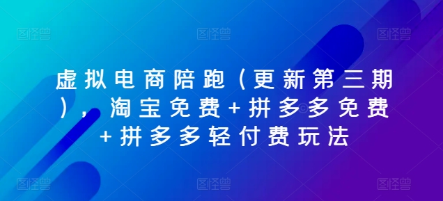 虚拟电商陪跑(更新第三期)，淘宝免费+拼多多免费+拼多多轻付费玩法跨境课程-外贸教程-精品网课-电商运营课库课堂
