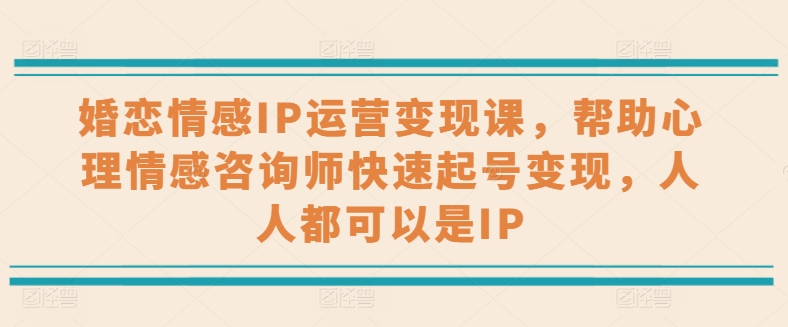婚恋情感IP运营变现课，帮助心理情感咨询师快速起号变现，人人都可以是IP跨境课程-外贸教程-精品网课-电商运营课库课堂