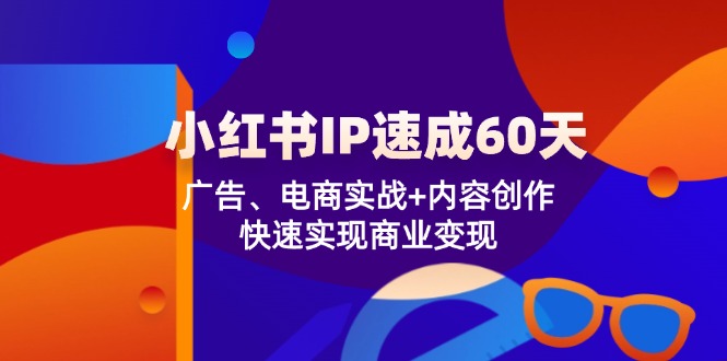 小红书IP速成60天：广告、电商实战+内容创作，快速实现商业变现跨境课程-外贸教程-精品网课-电商运营课库课堂