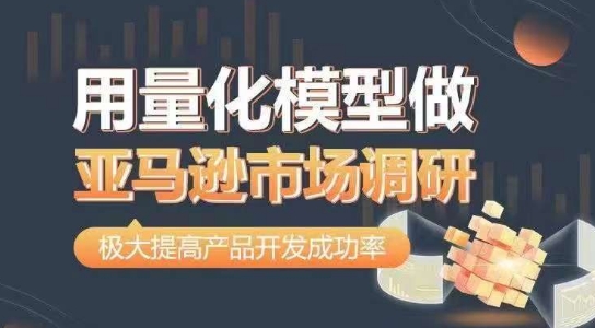 用量化模型做亚马逊市场调研，从数据出发，更高效更准确做判断，极大提高产品开发成功率跨境课程-外贸教程-精品网课-电商运营课库课堂