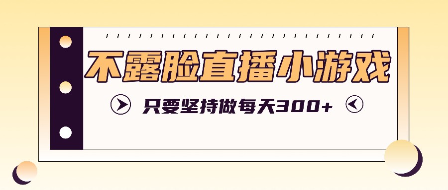 不露脸直播小游戏项目玩法，只要坚持做，轻松实现每天300+跨境课程-外贸教程-精品网课-电商运营课库课堂