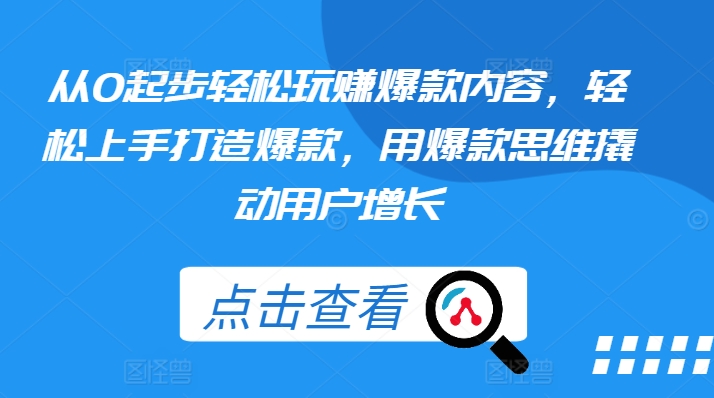 从0起步轻松玩赚爆款内容，轻松上手打造爆款，用爆款思维撬动用户增长跨境课程-外贸教程-精品网课-电商运营课库课堂