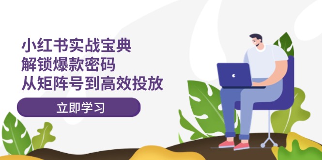 小红书实战宝典：解锁爆款密码，从矩阵号到高效投放跨境课程-外贸教程-精品网课-电商运营课库课堂