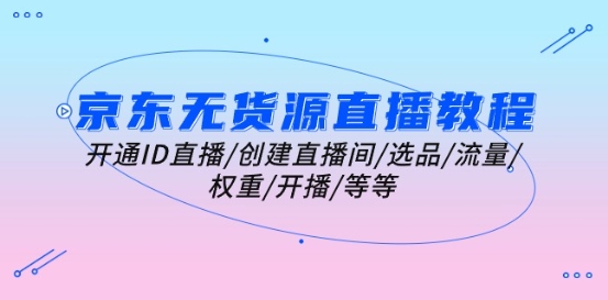 京东无货源直播教程：开通ID直播/创建直播间/选品/流量/权重/开播/等等跨境课程-外贸教程-精品网课-电商运营课库课堂