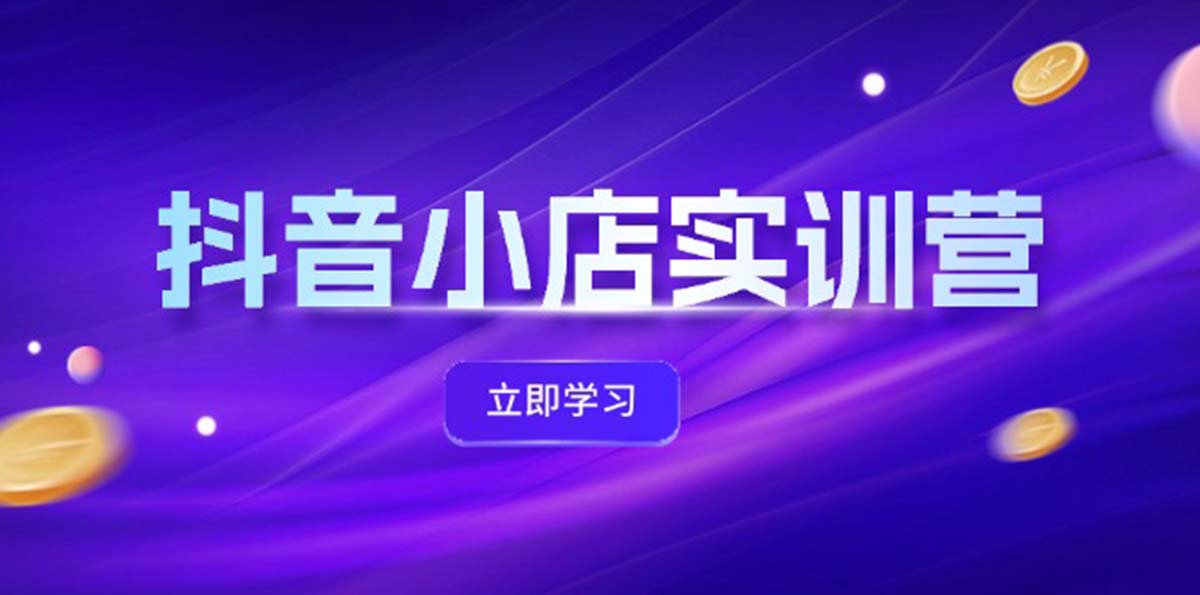 抖音小店最新实训营，提升体验分、商品卡 引流，投流增效，联盟引流秘籍跨境课程-外贸教程-精品网课-电商运营课库课堂