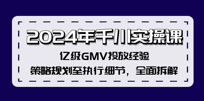 2024年千川实操课，亿级GMV投放经验，策略规划至执行细节，全面拆解跨境课程-外贸教程-精品网课-电商运营课库课堂