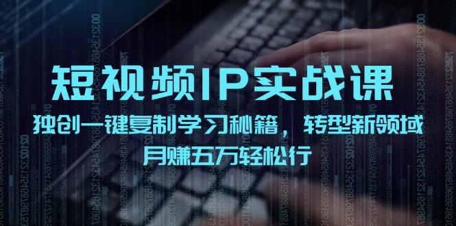 短视频IP实战课，独创一键复制学习秘籍，转战新领域，月赚五万轻松行跨境课程-外贸教程-精品网课-电商运营课库课堂