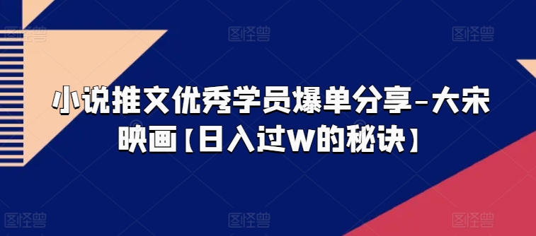 小说推文优秀学员爆单分享-大宋映画【日入过W的秘诀】跨境课程-外贸教程-精品网课-电商运营课库课堂