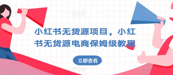 小红书无货源项目，小红书无货源电商保姆级教程跨境课程-外贸教程-精品网课-电商运营课库课堂