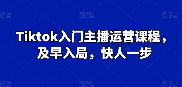 Tiktok入门主播运营课程，及早入局，快人一步跨境课程-外贸教程-精品网课-电商运营课库课堂