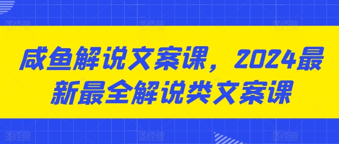 咸鱼解说文案课，2024最新最全解说类文案课跨境课程-外贸教程-精品网课-电商运营课库课堂
