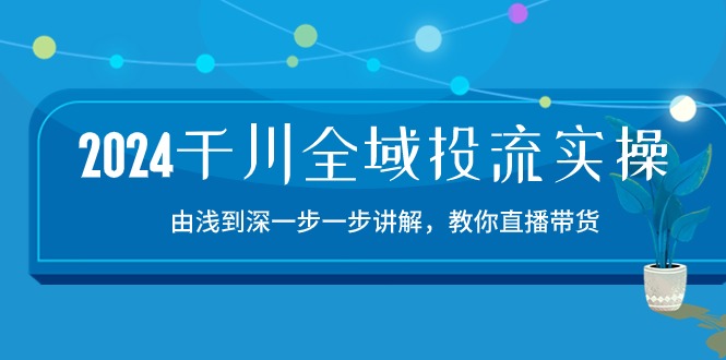 2024千川-全域投流精品实操：由谈到深一步一步讲解，教你直播带货-15节跨境课程-外贸教程-精品网课-电商运营课库课堂