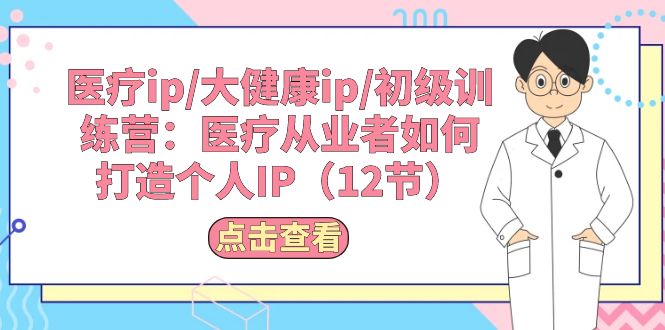医疗ip/大健康ip/初级训练营：医疗从业者如何打造个人IP（12节）跨境课程-外贸教程-精品网课-电商运营课库课堂
