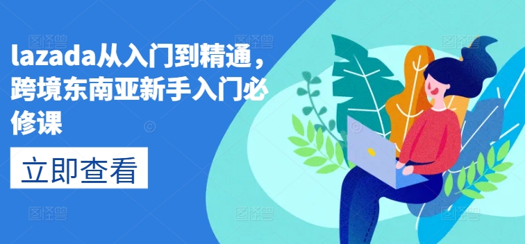 lazada从入门到精通，跨境东南亚新手入门必修课跨境课程-外贸教程-精品网课-电商运营课库课堂