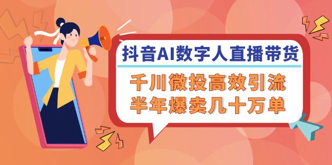 抖音AI数字人直播带货，千川微投高效引流，半年爆卖几十万单跨境课程-外贸教程-精品网课-电商运营课库课堂
