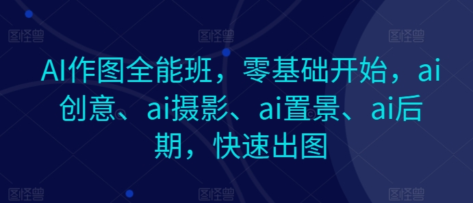 AI作图全能班，零基础开始，ai创意、ai摄影、ai置景、ai后期，快速出图跨境课程-外贸教程-精品网课-电商运营课库课堂