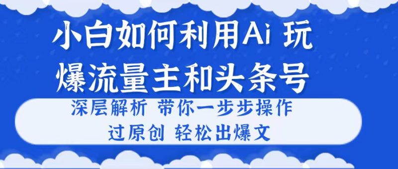 小白如何利用Ai，完爆流量主和头条号 深层解析，一步步操作，过原创出爆文跨境课程-外贸教程-精品网课-电商运营课库课堂