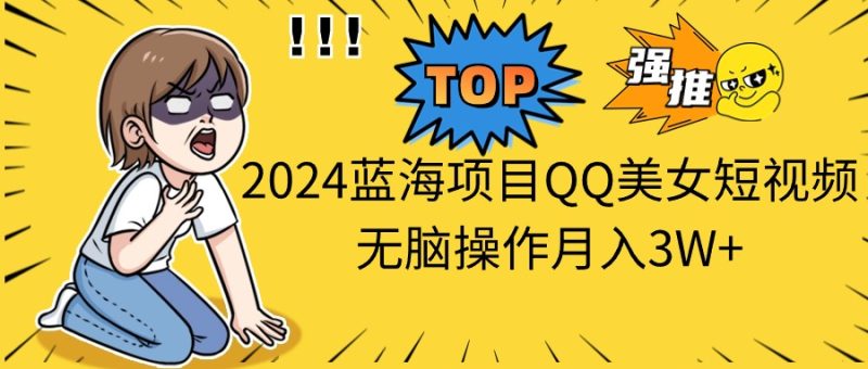 2024蓝海项目QQ美女短视频无脑操作月入3W+跨境课程-外贸教程-精品网课-电商运营课库课堂