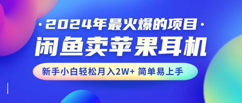 2024年最火爆的项目，闲鱼卖苹果耳机，新手小白轻松月入2W+简单易上手跨境课程-外贸教程-精品网课-电商运营课库课堂