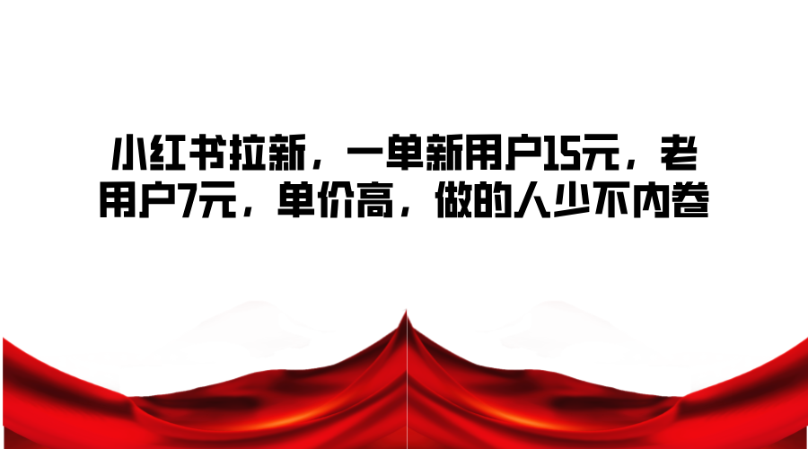 小红书拉新，一单新用户15元，老用户7元，单价高，做的人少不内卷跨境课程-外贸教程-精品网课-电商运营课库课堂