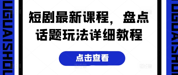 短剧最新课程，盘点话题玩法详细教程跨境课程-外贸教程-精品网课-电商运营课库课堂