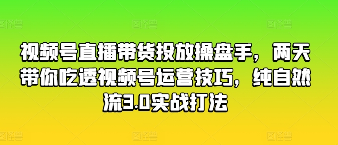 视频号直播带货投放操盘手，两天带你吃透视频号运营技巧，纯自然流3.0实战打法跨境课程-外贸教程-精品网课-电商运营课库课堂