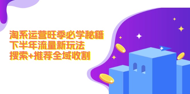 淘系运营旺季必学秘籍：下半年流量新玩法：搜索+推荐全域收割跨境课程-外贸教程-精品网课-电商运营课库课堂