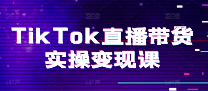 TikTok直播带货实操变现课：系统起号、科学复盘、变现链路、直播配置、小店操作流程、团队搭建等。跨境课程-外贸教程-精品网课-电商运营课库课堂