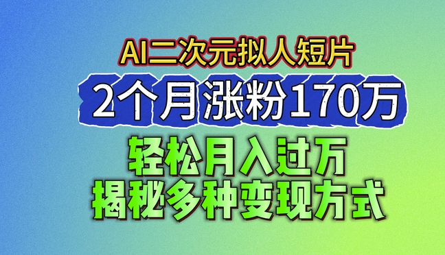 2024最新蓝海AI生成二次元拟人短片，2个月涨粉170万，揭秘多种变现方式跨境课程-外贸教程-精品网课-电商运营课库课堂