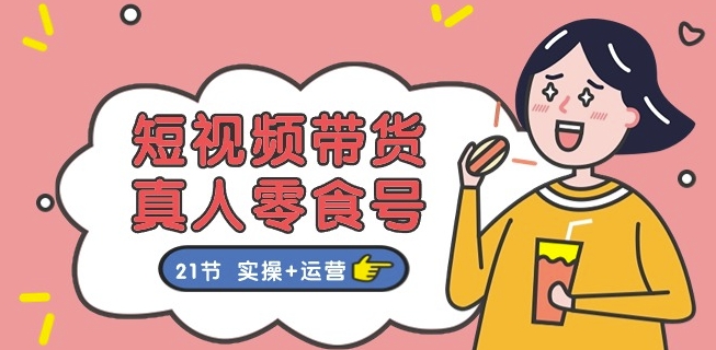 短视频带货&真人零食号：更全面的零食带货教程：21节 实操+运营跨境课程-外贸教程-精品网课-电商运营课库课堂