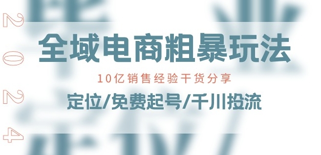 全域电商-粗暴玩法课：10亿销售经验干货分享!定位/免费起号/千川投流跨境课程-外贸教程-精品网课-电商运营课库课堂
