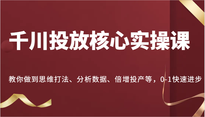 千川投放核心实操课，教你做到思维打法、分析数据、倍增投产等，0-1快速进步跨境课程-外贸教程-精品网课-电商运营课库课堂