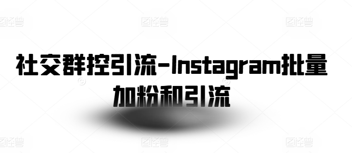 社交群控引流-Instagram批量加粉和引流跨境课程-外贸教程-精品网课-电商运营课库课堂