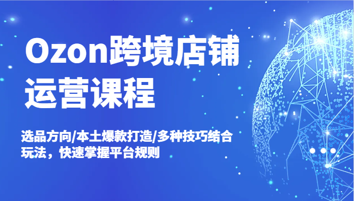 Ozon跨境店铺运营课程，选品方向/本土爆款打造/多种技巧结合玩法，快速掌握平台规则跨境课程-外贸教程-精品网课-电商运营课库课堂