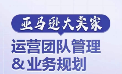 亚马逊大卖家-运营团队管理&业务规划，为你揭秘如何打造超强实力的运营团队跨境课程-外贸教程-精品网课-电商运营课库课堂