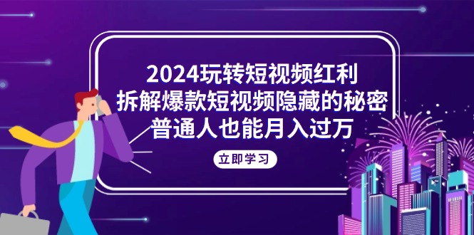 2024玩转短视频红利，拆解爆款短视频隐藏的秘密，普通人也能月入过万跨境课程-外贸教程-精品网课-电商运营课库课堂