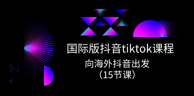 国际版 抖音tiktok实战课程，向海外抖音出发（15节课）跨境课程-外贸教程-精品网课-电商运营课库课堂