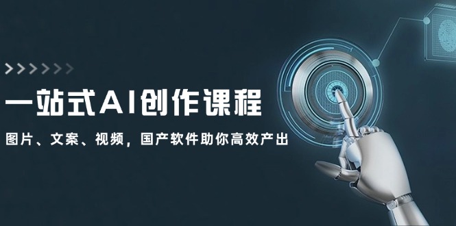 一站式AI创作课程：图片、文案、视频，国产软件助你高效产出跨境课程-外贸教程-精品网课-电商运营课库课堂