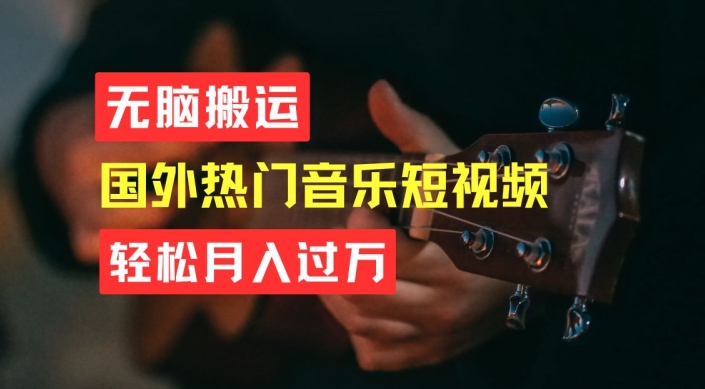 无脑搬运，简单操作音乐短视频，月入过W不是梦跨境课程-外贸教程-精品网课-电商运营课库课堂