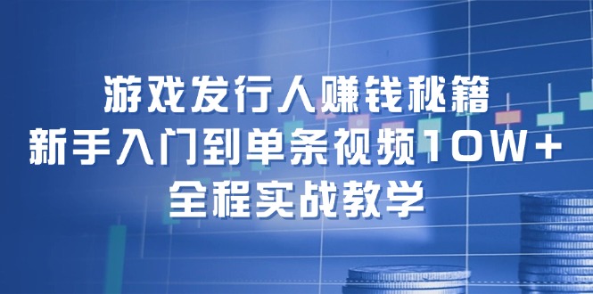 游戏发行人赚钱秘籍：新手入门到单条视频10W+，全程实战教学跨境课程-外贸教程-精品网课-电商运营课库课堂