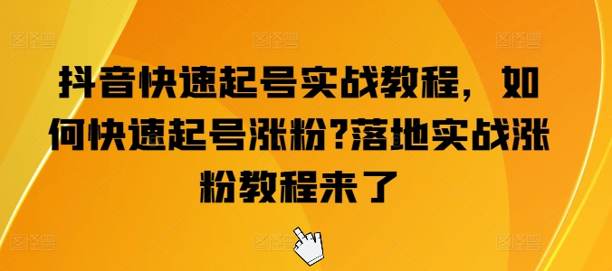抖音快速起号实战教程，如何快速起号涨粉?落地实战涨粉教程来了跨境课程-外贸教程-精品网课-电商运营课库课堂