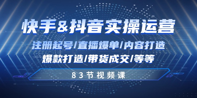 快手与抖音实操运营：注册起号/直播爆单/内容打造/爆款打造/带货成交/83节跨境课程-外贸教程-精品网课-电商运营课库课堂