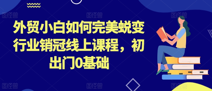 外贸小白如何完美蜕变行业销冠线上课程，初出门0基础跨境课程-外贸教程-精品网课-电商运营课库课堂