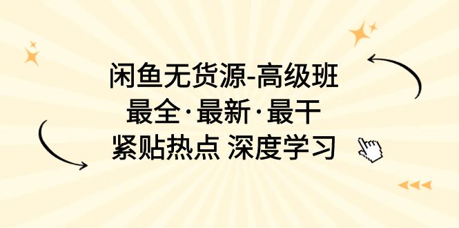 闲鱼无货源-高级班，最全·最新·最干，紧贴热点 深度学习（17节课）跨境课程-外贸教程-精品网课-电商运营课库课堂