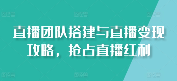 直播团队搭建与直播变现攻略，抢占直播红利跨境课程-外贸教程-精品网课-电商运营课库课堂
