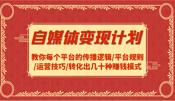自媒体变现计划-教你每个平台的传播逻辑/平台规则/运营技巧/转化出几十种赚钱模式跨境课程-外贸教程-精品网课-电商运营课库课堂