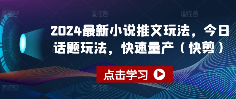 2024最新小说推文玩法，今日话题玩法，快速量产(快剪)跨境课程-外贸教程-精品网课-电商运营课库课堂