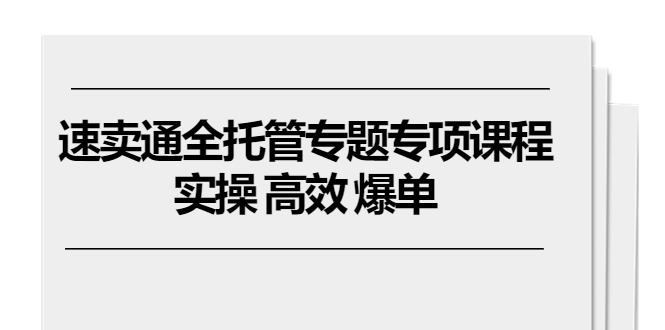速卖通 全托管专题专项课程，实操 高效 爆单（11节课）跨境课程-外贸教程-精品网课-电商运营课库课堂