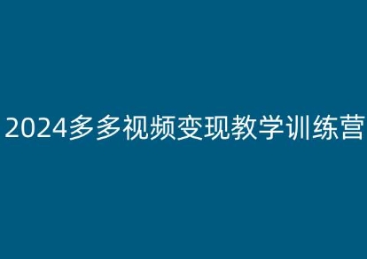 2024多多视频变现教学训练营，新手保姆级教程，适合新手小白跨境课程-外贸教程-精品网课-电商运营课库课堂