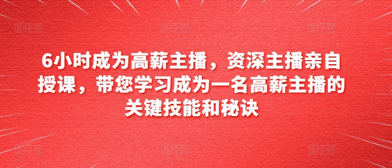 6小时成为高薪主播，资深主播亲自授课，带您学习成为一名高薪主播的关键技能和秘诀跨境课程-外贸教程-精品网课-电商运营课库课堂